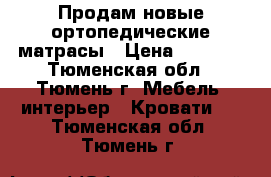 Продам новые ортопедические матрасы › Цена ­ 5 000 - Тюменская обл., Тюмень г. Мебель, интерьер » Кровати   . Тюменская обл.,Тюмень г.